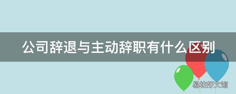 公司辞退与主动辞职有什么区别