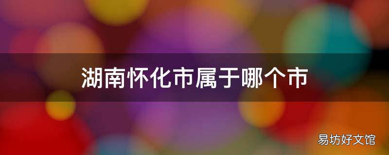 湖南怀化市属于哪个市