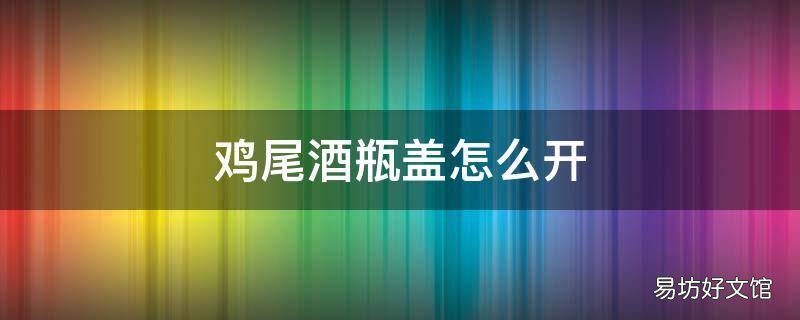 鸡尾酒瓶盖怎么开