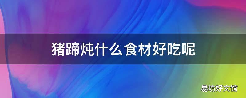 猪蹄炖什么食材好吃呢