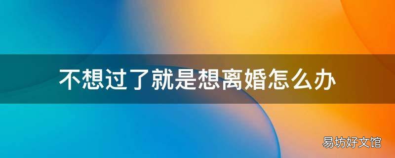 不想过了就是想离婚怎么办