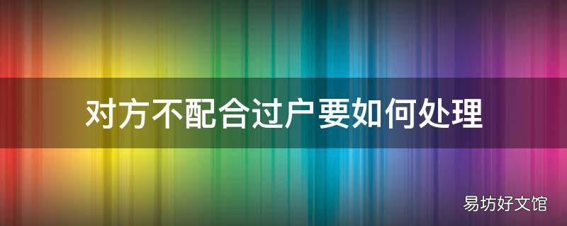 对方不配合过户要如何处理