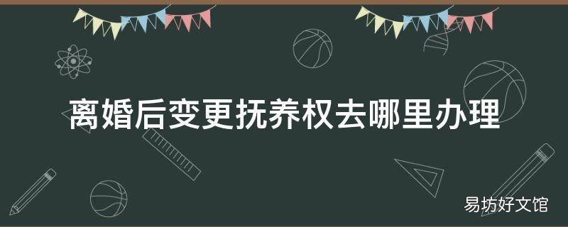 离婚后变更抚养权去哪里办理