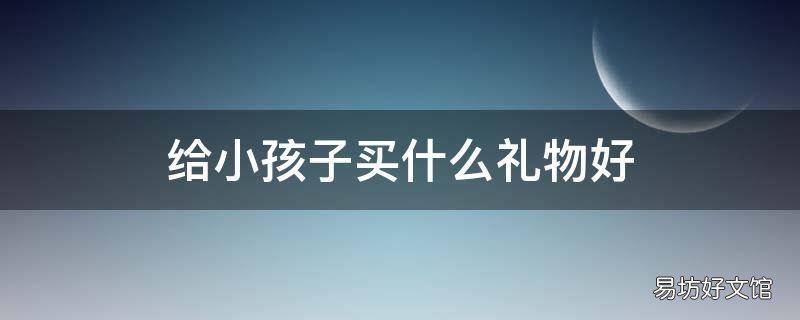 给小孩子买什么礼物好