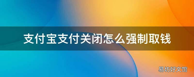 支付宝支付关闭怎么强制取钱