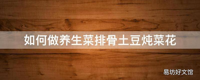 如何做养生菜排骨土豆炖菜花