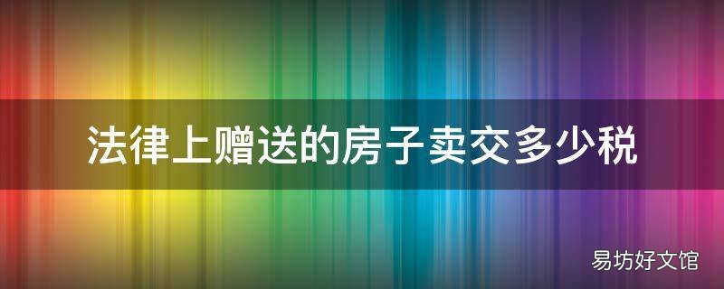 法律上赠送的房子卖交多少税