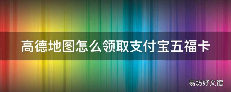高德地图怎么领取支付宝五福卡