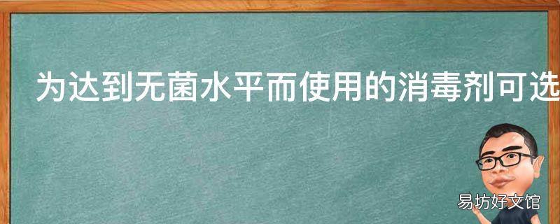 为达到无菌水平而使用的消毒剂可选用
