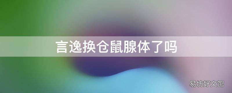 言逸换仓鼠腺体了吗