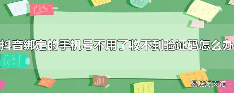 抖音绑定的手机号不用了收不到验证码怎么办