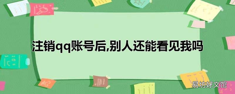 注销qq账号后,别人还能看见我吗