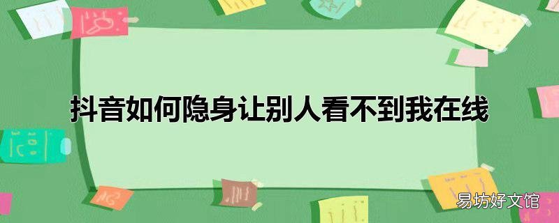 抖音如何隐身让别人看不到我在线