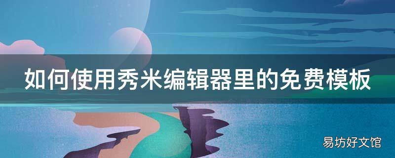 如何使用秀米编辑器里的免费模板