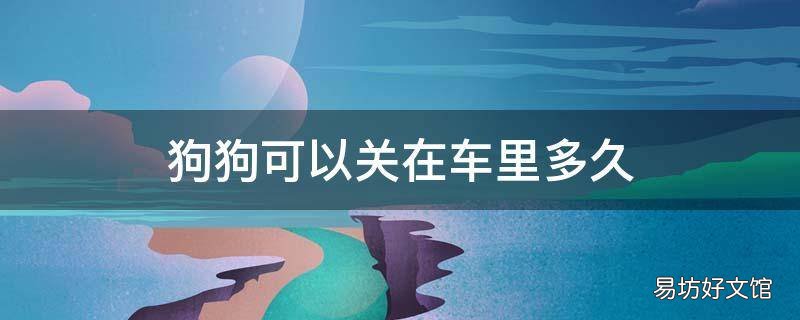 狗狗可以关在车里多久