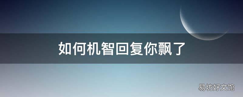 如何机智回复你飘了
