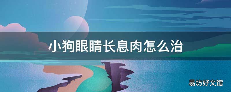 小狗眼睛长息肉怎么治