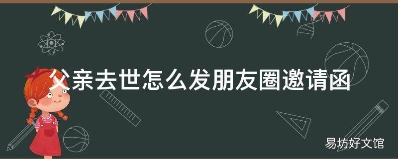 父亲去世怎么发朋友圈邀请函