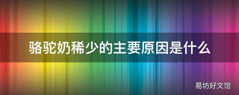 骆驼奶稀少的主要原因是什么