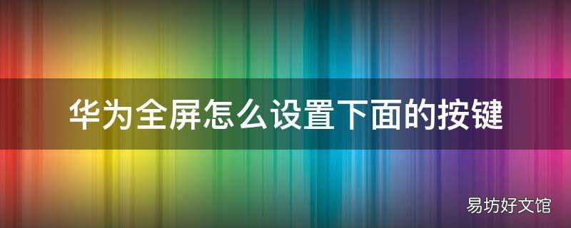 华为全屏怎么设置下面的按键