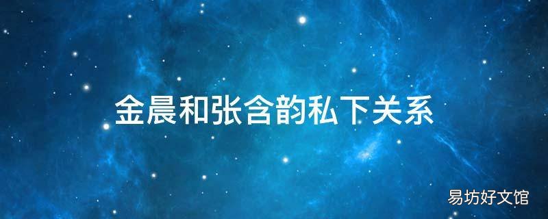 金晨和张含韵私下关系