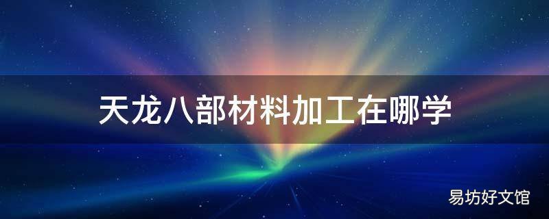 天龙八部材料加工在哪学