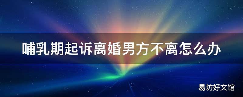 哺乳期起诉离婚男方不离怎么办