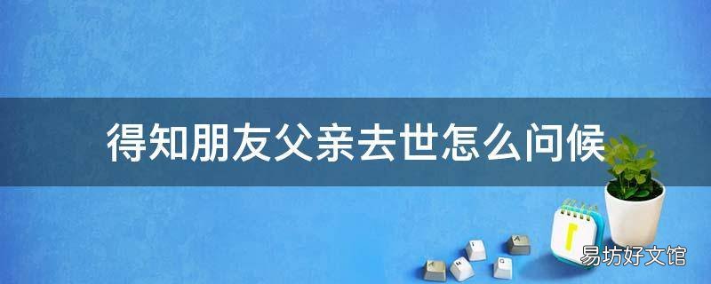 得知朋友父亲去世怎么问候