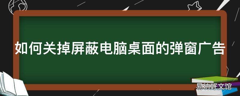 如何关掉屏蔽电脑桌面的弹窗广告