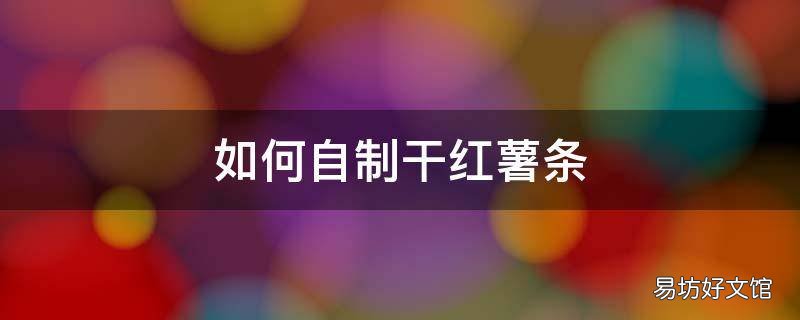 如何自制干红薯条