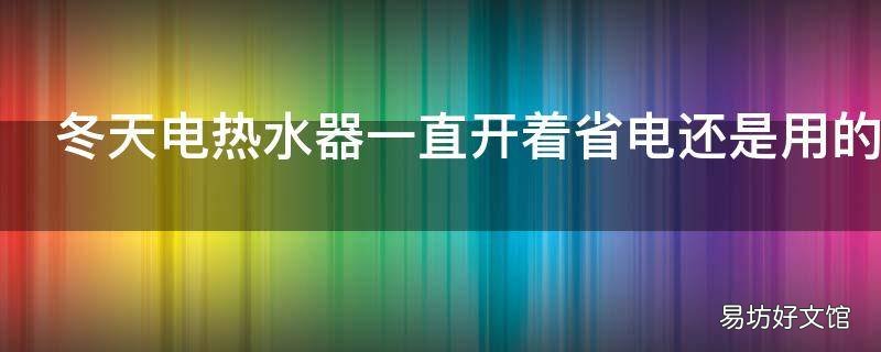 冬天电热水器一直开着省电还是用的时候开省电