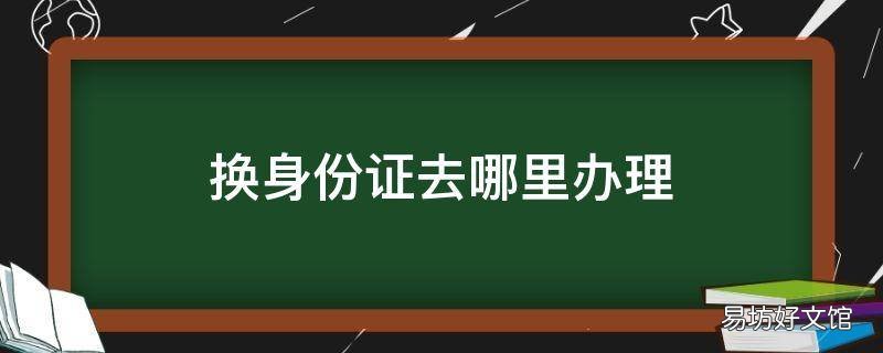 换身份证去哪里办理