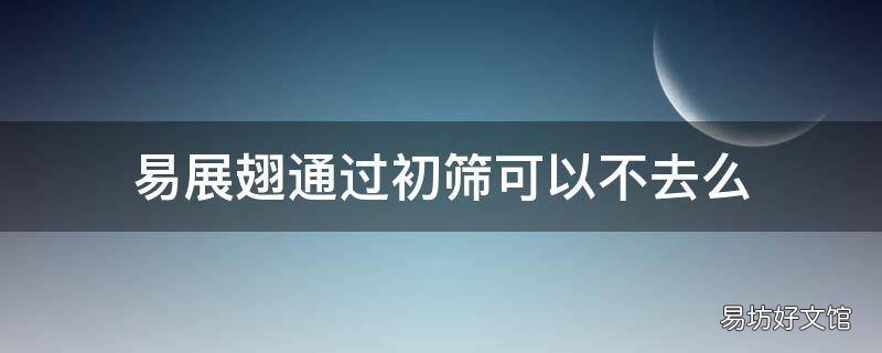 易展翅通过初筛可以不去么