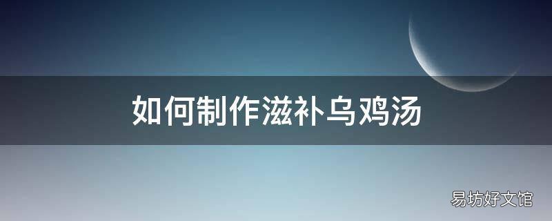 如何制作滋补乌鸡汤