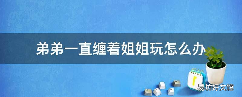 弟弟一直缠着姐姐玩怎么办