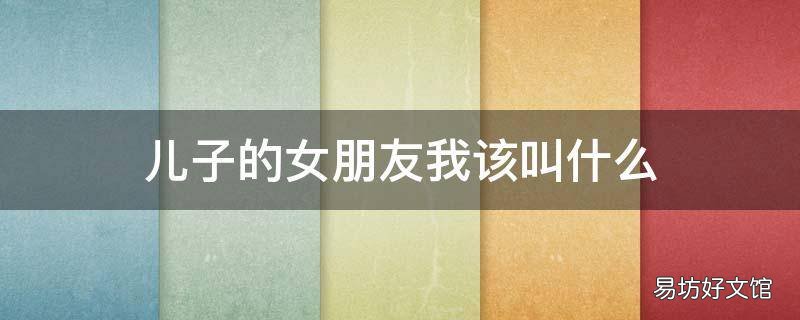 儿子的女朋友我该叫什么
