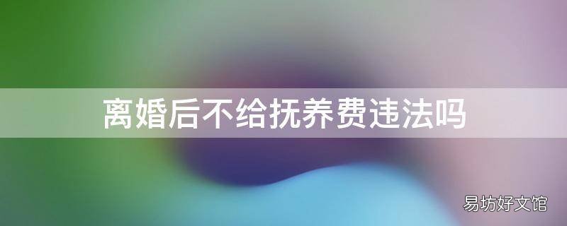 离婚后不给抚养费违法吗