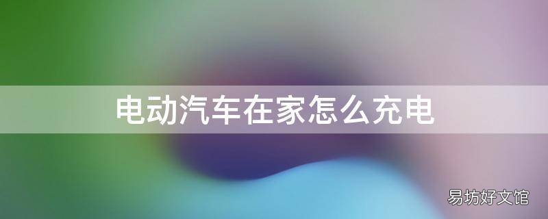 电动汽车在家怎么充电