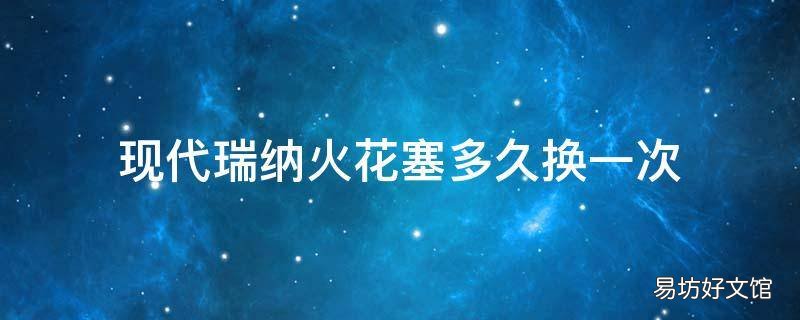 现代瑞纳火花塞多久换一次