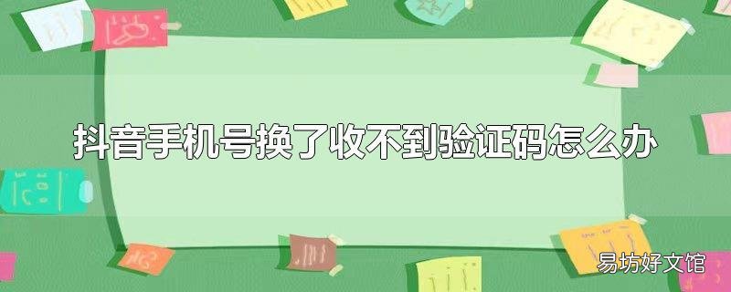 抖音手机号换了收不到验证码怎么办