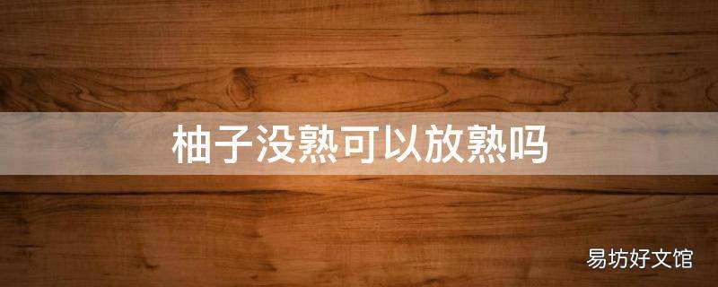 柚子没熟可以放熟吗