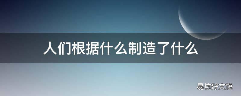 人们根据什么制造了什么