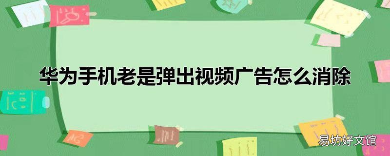 华为手机老是弹出视频广告怎么消除