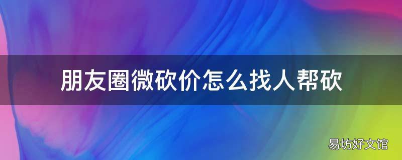 朋友圈微砍价怎么找人帮砍