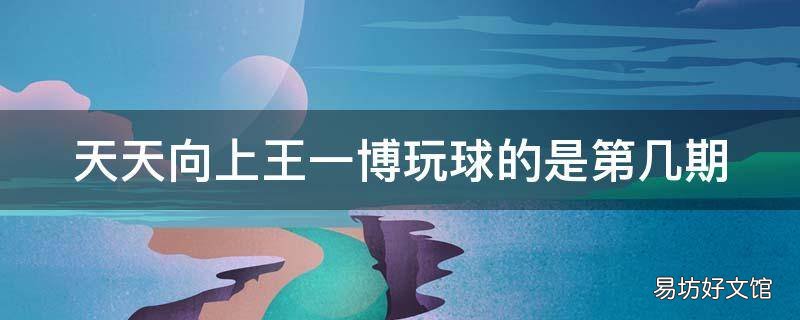 天天向上王一博玩球的是第几期