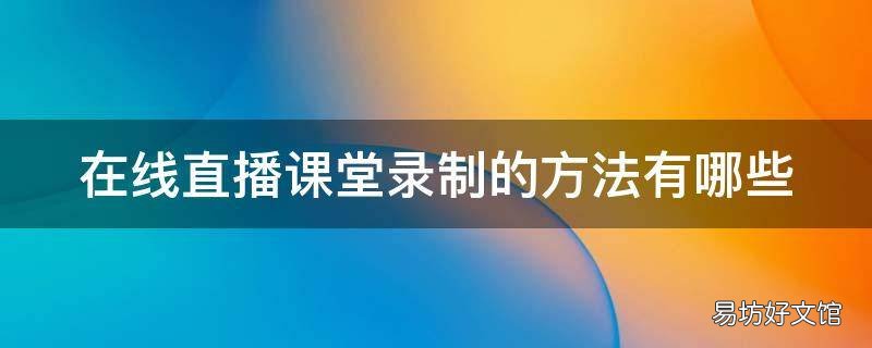在线直播课堂录制的方法有哪些