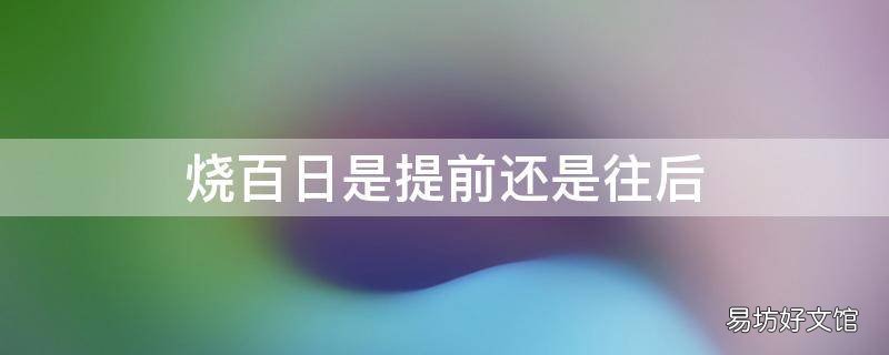 烧百日是提前还是往后