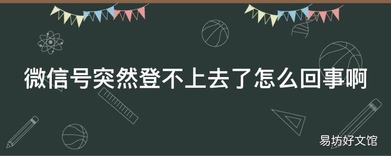 微信号突然登不上去了怎么回事啊