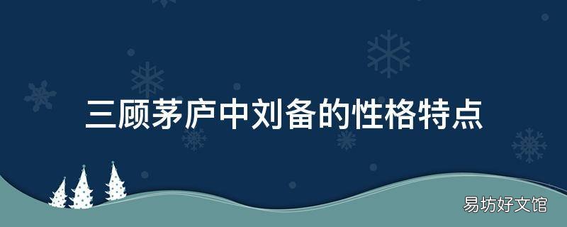 三顾茅庐中刘备的性格特点