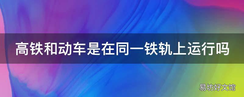 高铁和动车是在同一铁轨上运行吗